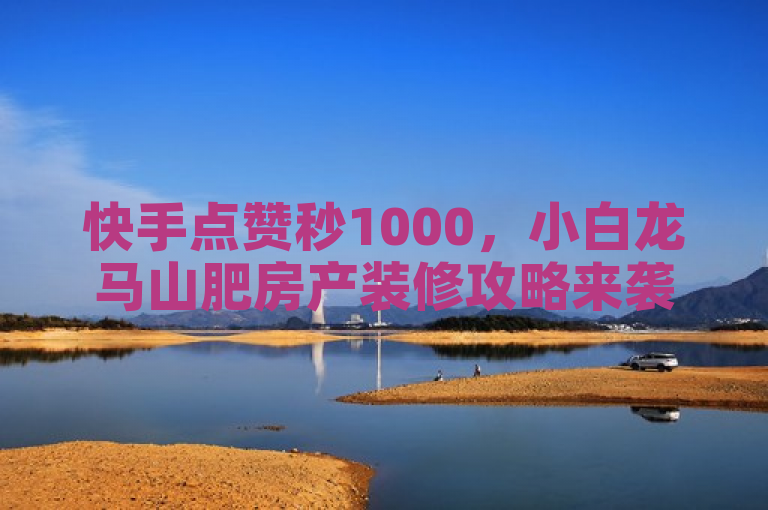 快手点赞秒1000，小白龙马山肥房产装修攻略来袭！