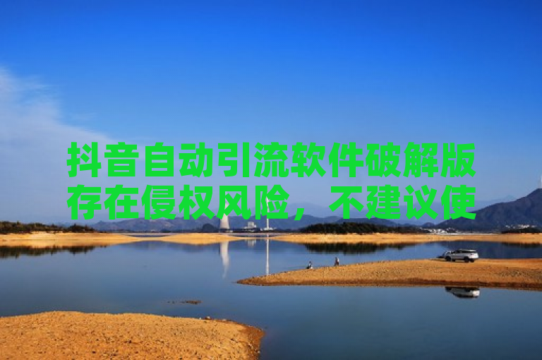 抖音自动引流软件破解版存在侵权风险，不建议使用。