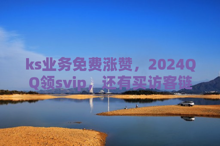 ks业务免费涨赞，2024QQ领svip，还有买访客链接入口及快手下单自助。