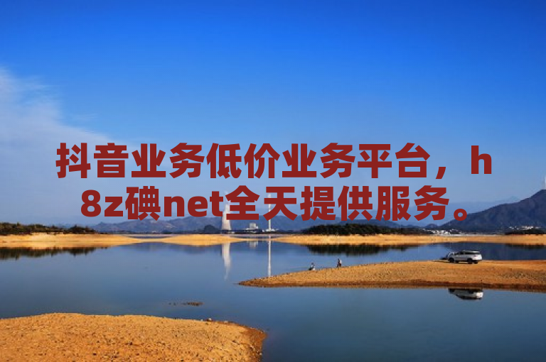 抖音业务低价业务平台，h8z碘net全天提供服务。