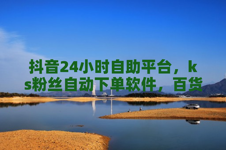 抖音24小时自助平台，ks粉丝自动下单软件，百货商城自助下单。