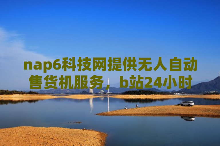 nap6科技网提供无人自动售货机服务，b站24小时下单平台网站。