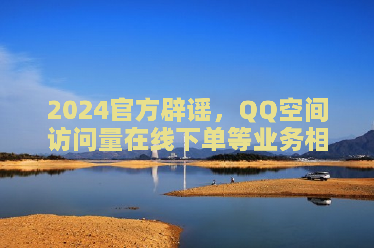 2024官方辟谣，QQ空间访问量在线下单等业务相关平台说法不实。