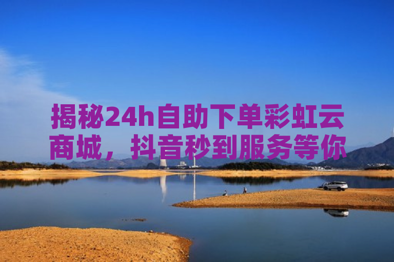 揭秘24h自助下单彩虹云商城，抖音秒到服务等你来！