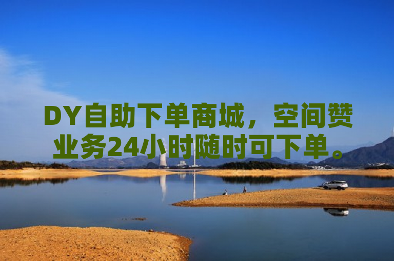 DY自助下单商城，空间赞业务24小时随时可下单。