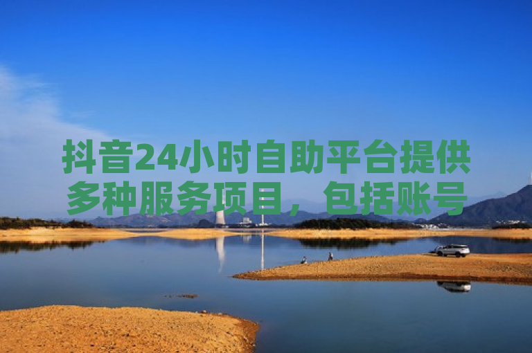 抖音24小时自助平台提供多种服务项目，包括账号管理、内容发布等。