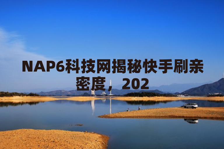 NAP6科技网揭秘快手刷亲密度，2025年必学的快手亲密度提升攻略！