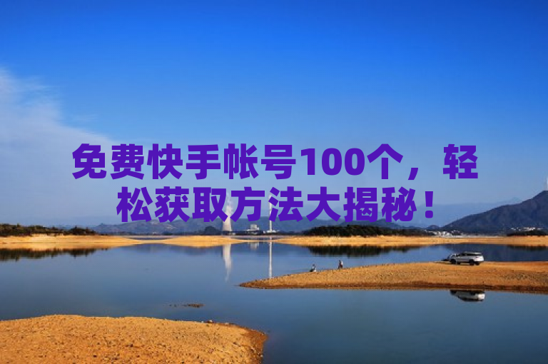 免费快手帐号100个，轻松获取方法大揭秘！