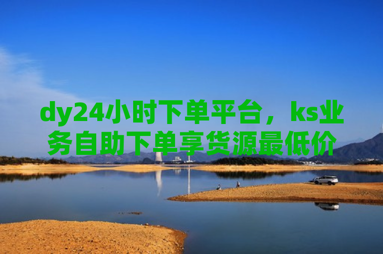 dy24小时下单平台，ks业务自助下单享货源最低价。