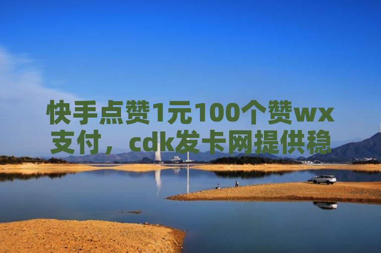 快手点赞1元100个赞wx支付，cdk发卡网提供稳定双击服务。