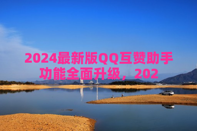 2024最新版QQ互赞助手功能全面升级，2025必学！