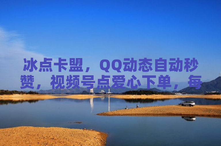 冰点卡盟，QQ动态自动秒赞，视频号点爱心下单，每天免费领10000赞。