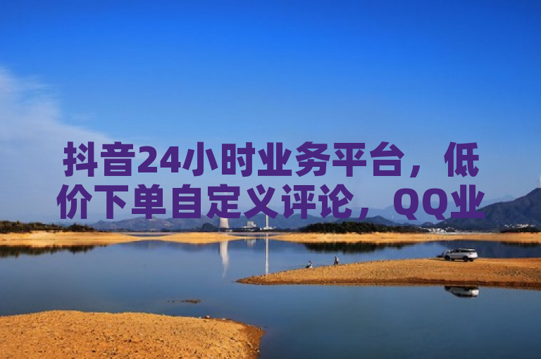 抖音24小时业务平台，低价下单自定义评论，QQ业务网址亦疯狂！