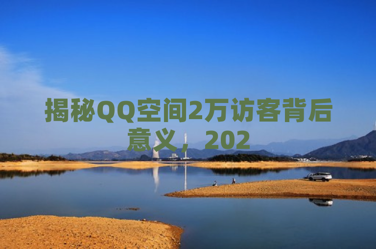 揭秘QQ空间2万访客背后意义，2025年必学了解！