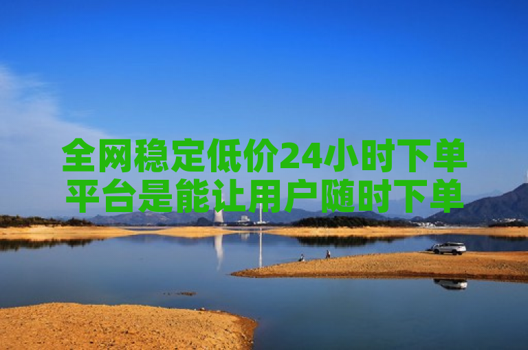 全网稳定低价24小时下单平台是能让用户随时下单且价格优惠的线上平台。