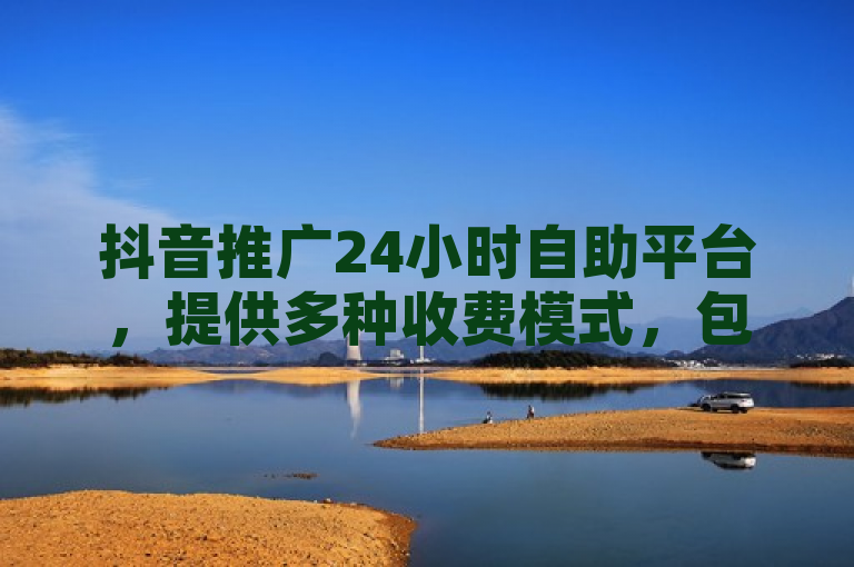 抖音推广24小时自助平台，提供多种收费模式，包括CPM、CPC等，满足不同广告主需求。