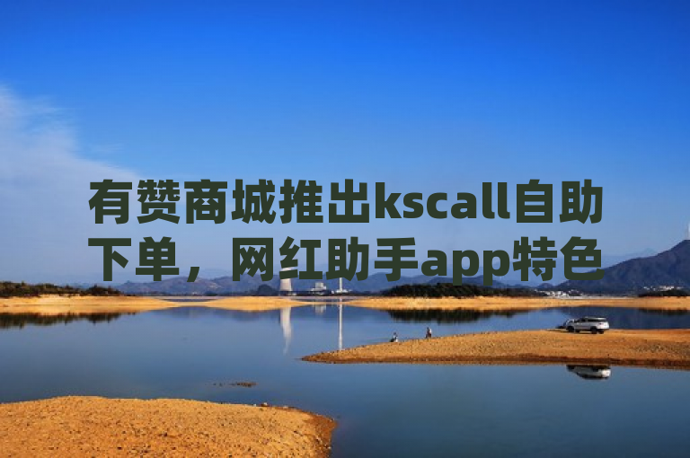 有赞商城推出kscall自助下单，网红助手app特色发布！