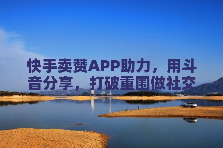 快手卖赞APP助力，用斗音分享，打破重围做社交达人！