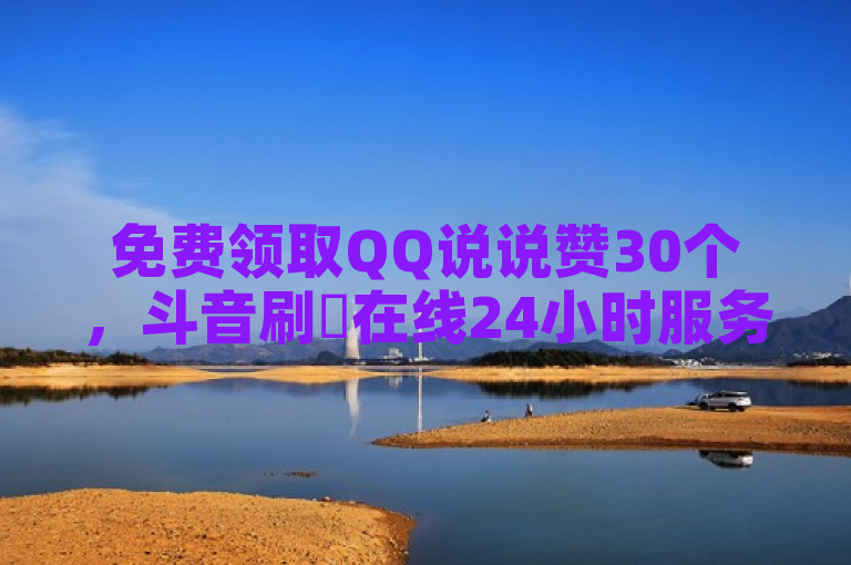 免费领取QQ说说赞30个，斗音刷讚在线24小时服务。