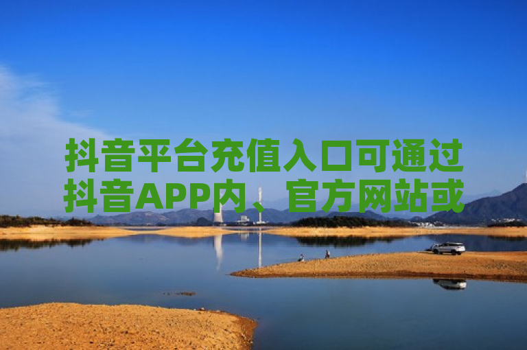 抖音平台充值入口可通过抖音APP内、官方网站或第三方支付平台找到。