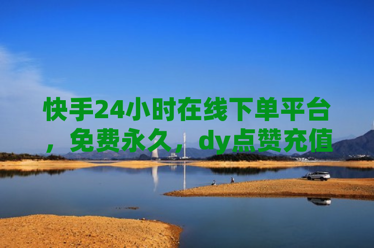 快手24小时在线下单平台，免费永久，dy点赞充值秒到账！