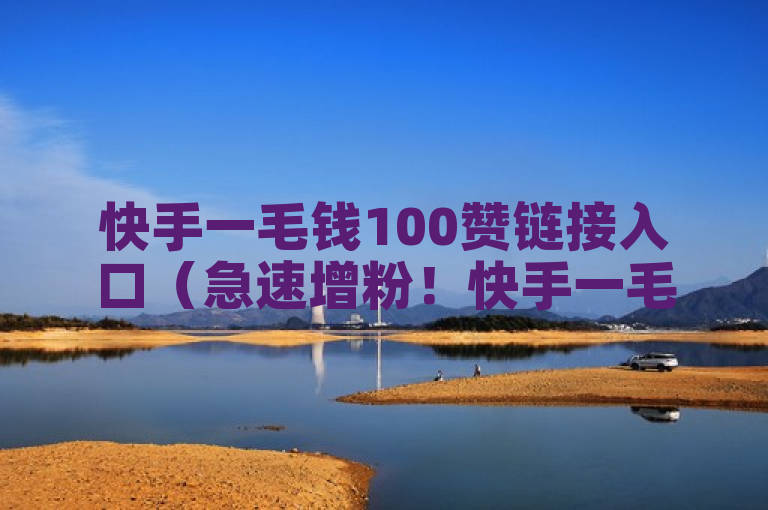 快手一毛钱100赞链接入口（急速增粉！快手一毛钱100赞通道！）