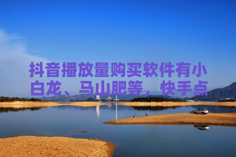 抖音播放量购买软件有小白龙、马山肥等，快手点赞秒1000双击0.01元。