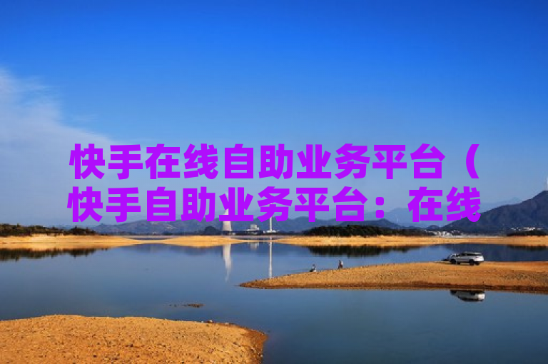 快手在线自助业务平台（快手自助业务平台：在线便捷服务任您选择）