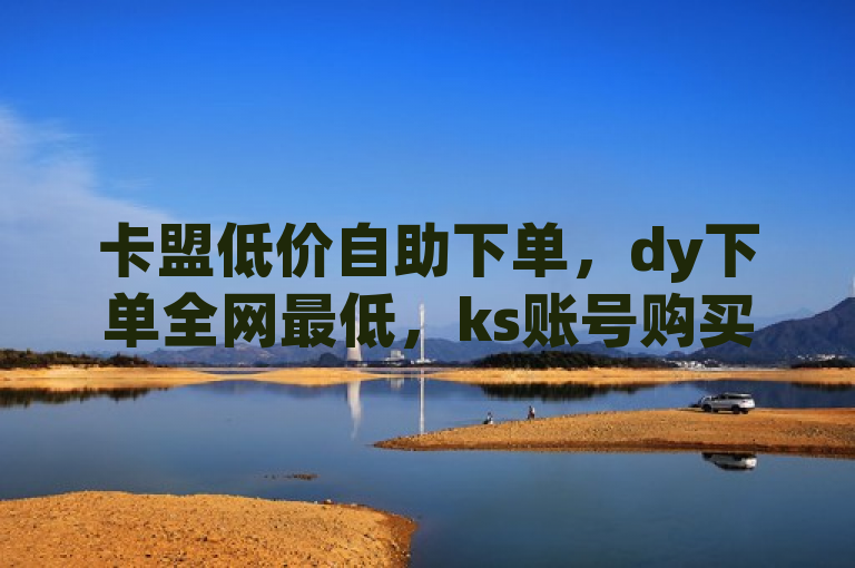 卡盟低价自助下单，dy下单全网最低，ks账号购买超便宜，魅影可看b站直播手机版。