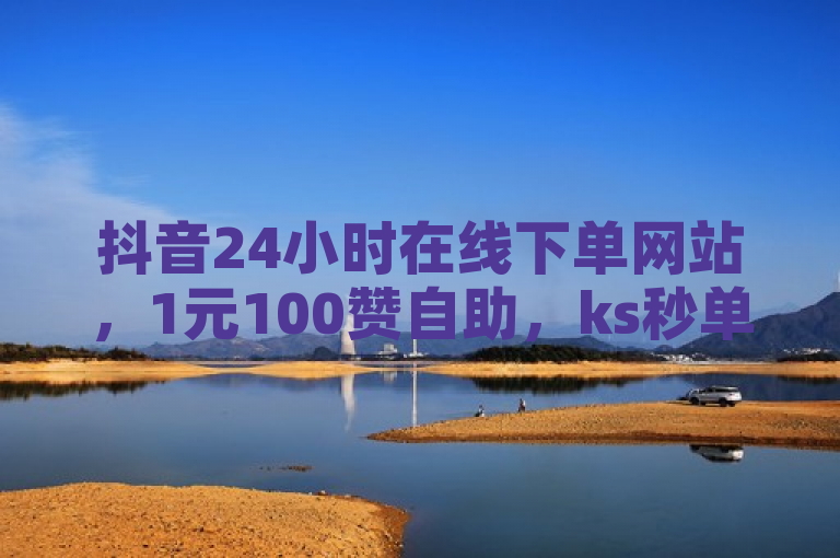 抖音24小时在线下单网站，1元100赞自助，ks秒单业务平台，推广流量大。