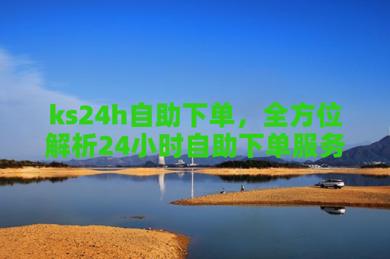 ks24h自助下单，全方位解析24小时自助下单服务。