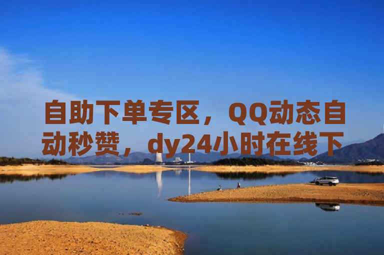 自助下单专区，QQ动态自动秒赞，dy24小时在线下单，全网超低价24小时业务平台。