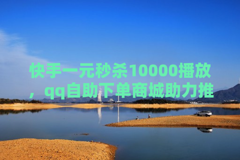 快手一元秒杀10000播放，qq自助下单商城助力推广。