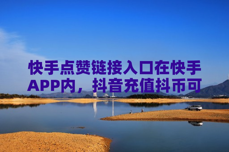 快手点赞链接入口在快手APP内，抖音充值抖币可通过正规支付途径。