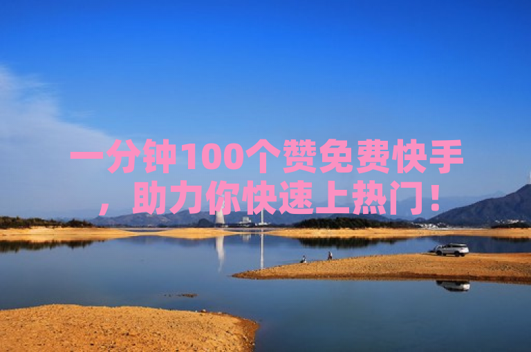 一分钟100个赞免费快手，助力你快速上热门！