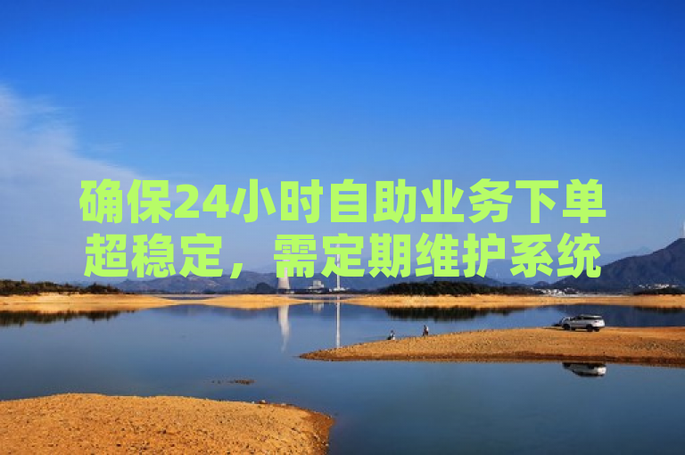 确保24小时自助业务下单超稳定，需定期维护系统，提升用户体验。