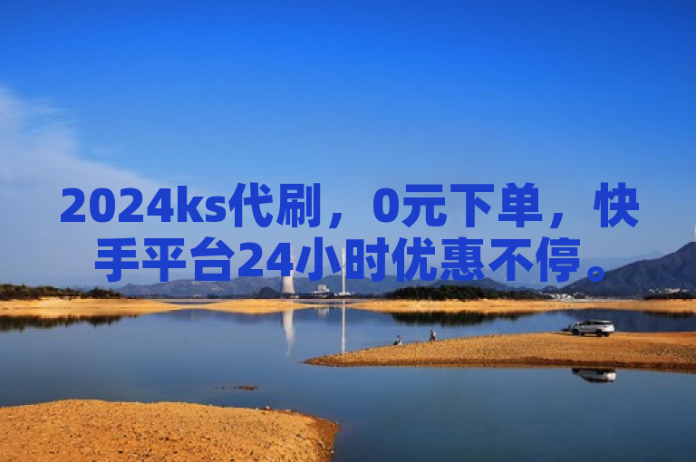 2024ks代刷，0元下单，快手平台24小时优惠不停。