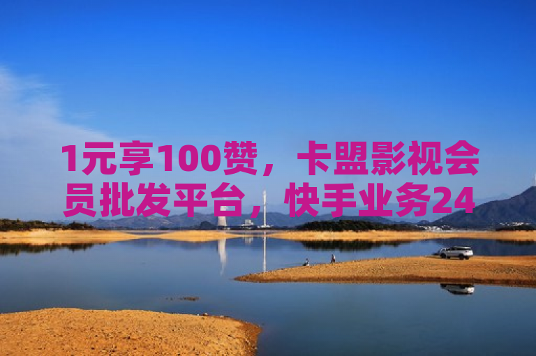 1元享100赞，卡盟影视会员批发平台，快手业务24小时在线。