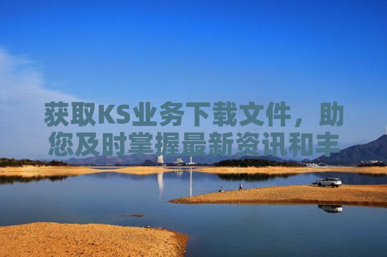 获取KS业务下载文件，助您及时掌握最新资讯和丰富资源。