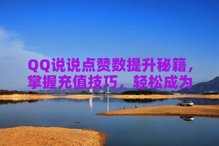 QQ说说点赞数提升秘籍，掌握充值技巧，轻松成为人气王！