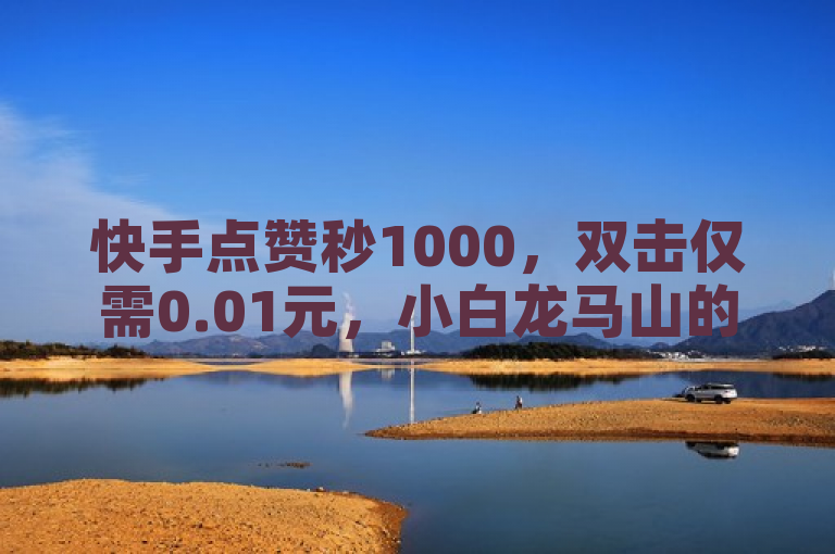 快手点赞秒1000，双击仅需0.01元，小白龙马山的肥沃之地，房产装修魅力再现！