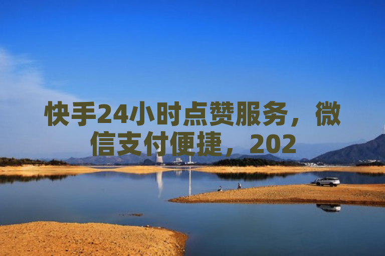 快手24小时点赞服务，微信支付便捷，2025必备技能。