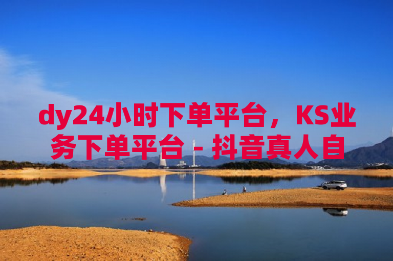 dy24小时下单平台，KS业务下单平台 - 抖音真人自定义评论下单 - 抖音24小时免费下单平台。