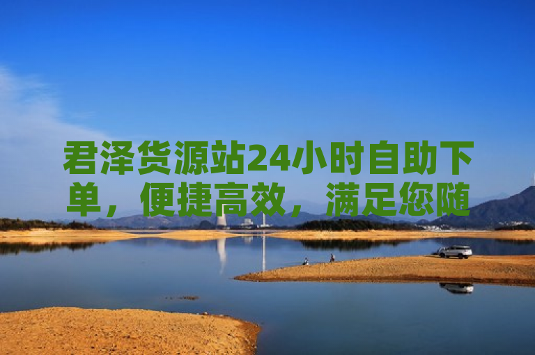 君泽货源站24小时自助下单，便捷高效，满足您随时的采购需求。