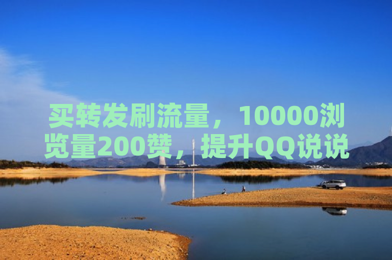 买转发刷流量，10000浏览量200赞，提升QQ说说影响力。