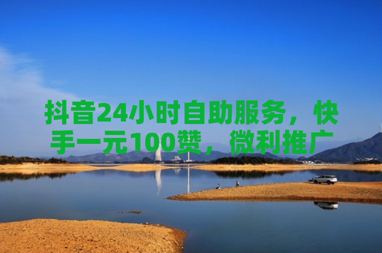 抖音24小时自助服务，快手一元100赞，微利推广平台。