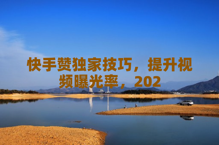 快手赞独家技巧，提升视频曝光率，2025年必备！