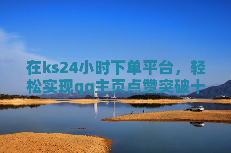 在ks24小时下单平台，轻松实现qq主页点赞突破十万。