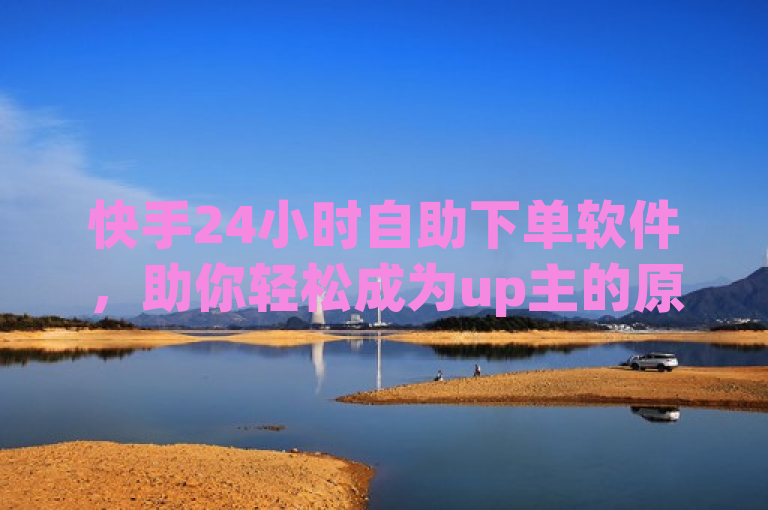 快手24小时自助下单软件，助你轻松成为up主的原始粉丝。