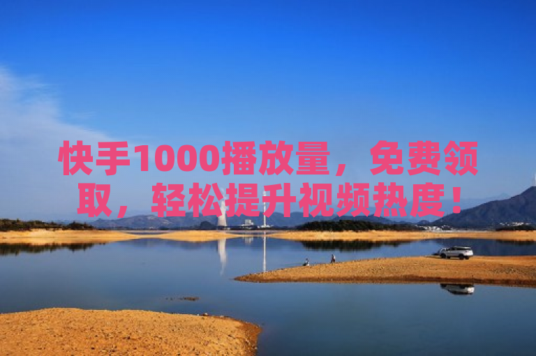 快手1000播放量，免费领取，轻松提升视频热度！